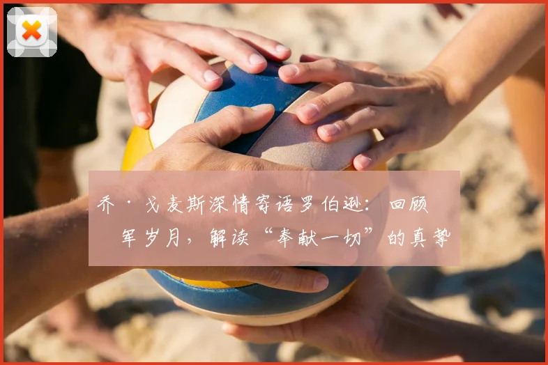 乔·戈麦斯深情寄语罗伯逊：回顾红军岁月，解读“奉献一切”的真挚祝福