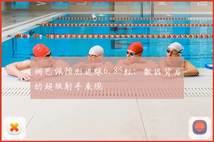 姆巴佩预测进球6.85粒：数据背后的超级射手表现