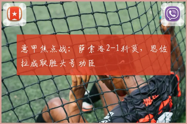 意甲焦点战：萨索洛2-1科莫，恩佐拉成取胜头号功臣