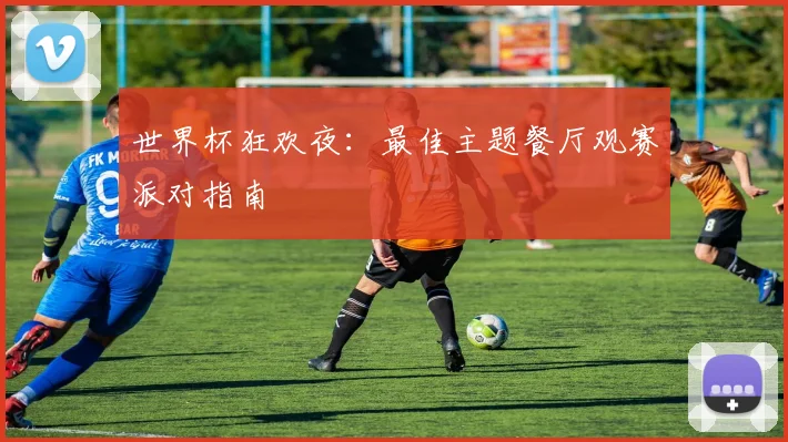 世界杯狂欢夜：最佳主题餐厅观赛派对指南