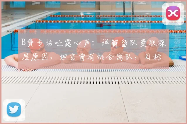 B费专访吐露心声：详解留队曼联深层原因，坦言曾有机会离队，目标直指英超欧冠冠军