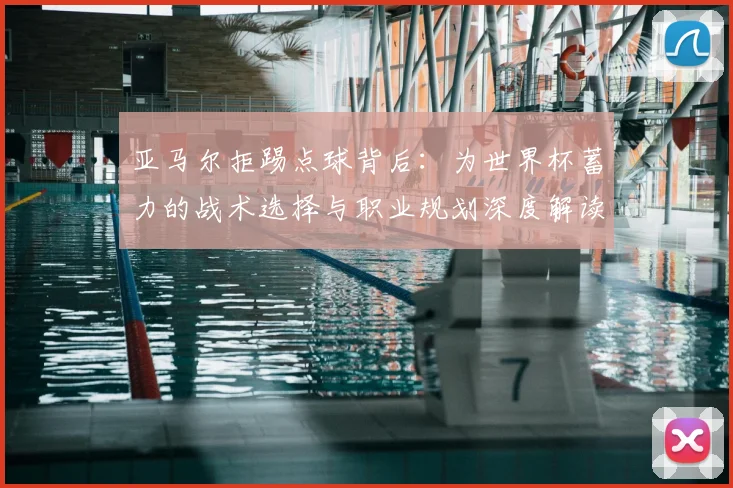 亚马尔拒踢点球背后：为世界杯蓄力的战术选择与职业规划深度解读