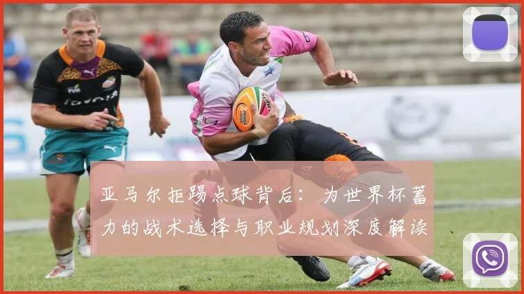 亚马尔拒踢点球背后：为世界杯蓄力的战术选择与职业规划深度解读