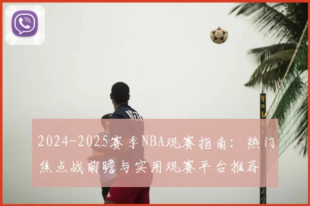 2024-2025赛季NBA观赛指南：热门焦点战前瞻与实用观赛平台推荐