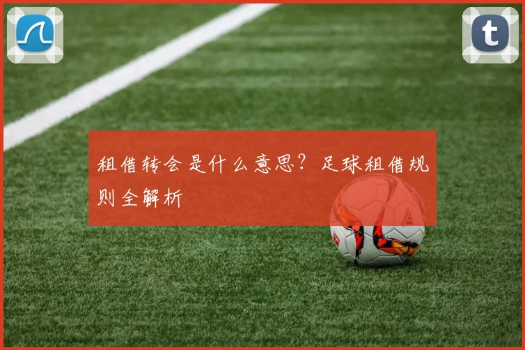 租借转会是什么意思？足球租借规则全解析