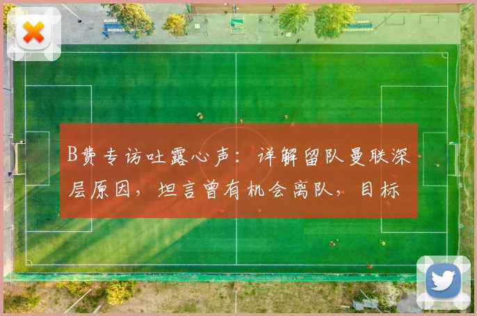 B费专访吐露心声：详解留队曼联深层原因，坦言曾有机会离队，目标直指英超欧冠冠军