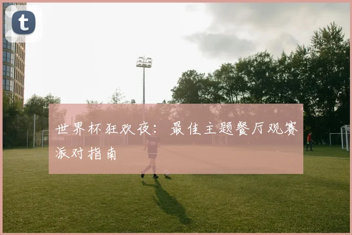 世界杯狂欢夜：最佳主题餐厅观赛派对指南