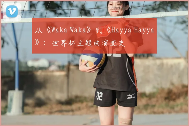 从《Waka Waka》到《Hayya Hayya》：世界杯主题曲演变史