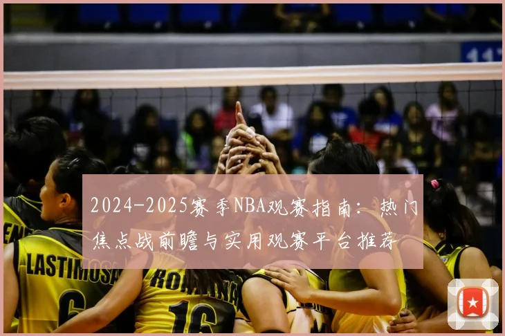 2024-2025赛季NBA观赛指南：热门焦点战前瞻与实用观赛平台推荐