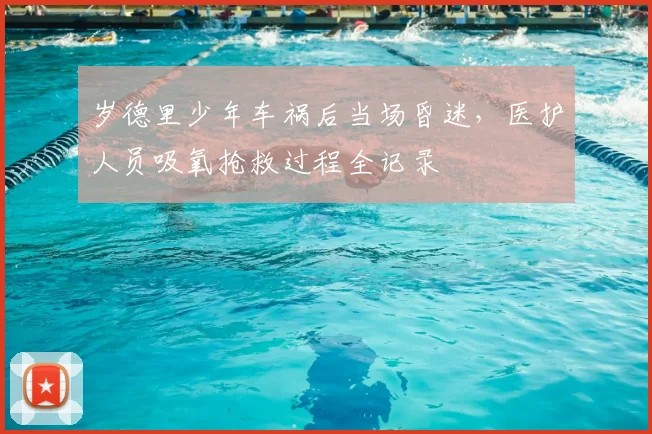 岁德里少年车祸后当场昏迷，医护人员吸氧抢救过程全记录