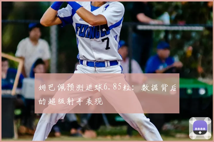 姆巴佩预测进球6.85粒：数据背后的超级射手表现