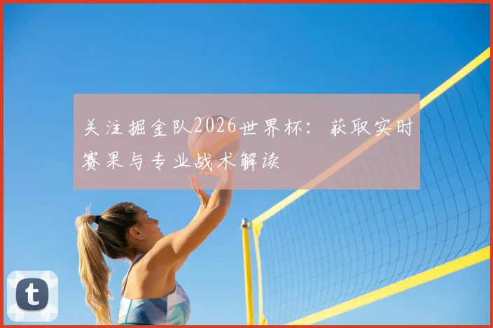 关注掘金队2026世界杯：获取实时赛果与专业战术解读