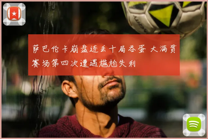 萨巴伦卡崩盘连丢十局吞蛋 大满贯赛场第四次遭遇尴尬失利