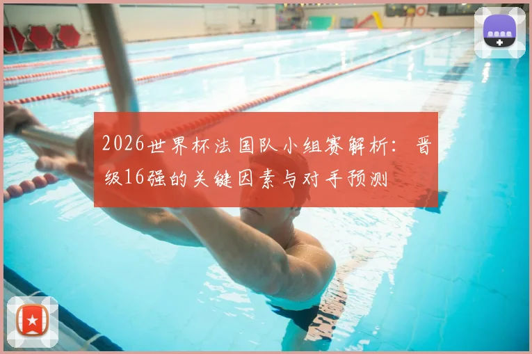 2026世界杯法国队小组赛解析：晋级16强的关键因素与对手预测