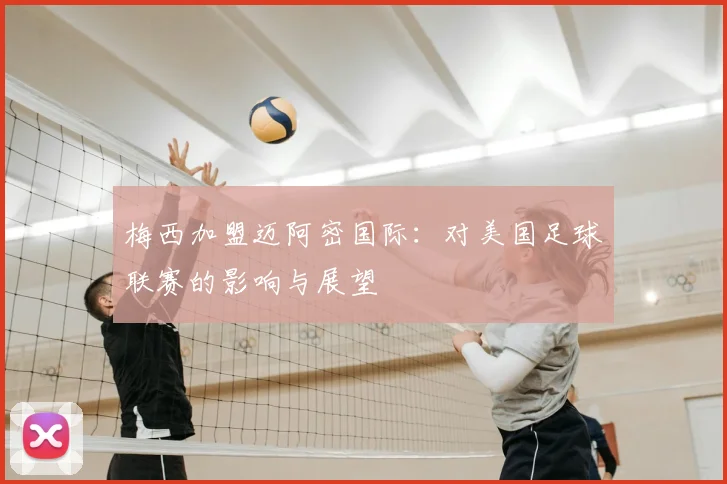 梅西加盟迈阿密国际：对美国足球联赛的影响与展望