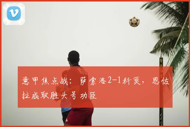 意甲焦点战：萨索洛2-1科莫，恩佐拉成取胜头号功臣