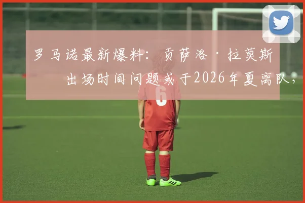 罗马诺最新爆料：贡萨洛·拉莫斯因出场时间问题或于2026年夏离队，潜在下家分析一览