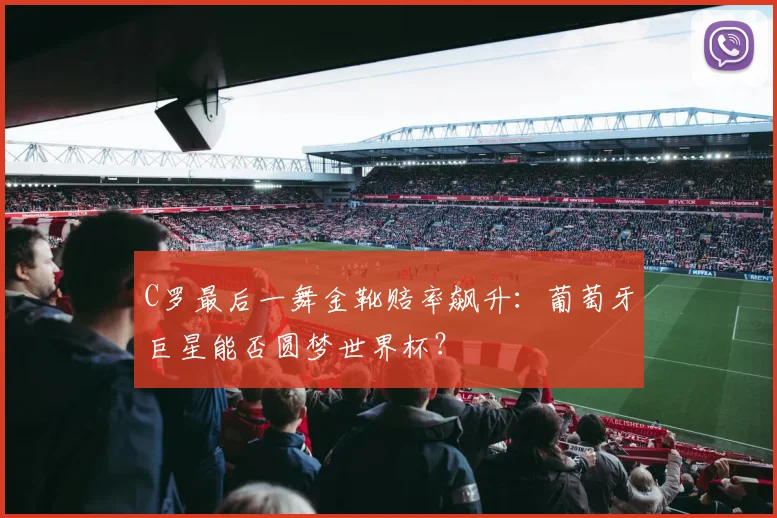 C罗最后一舞金靴赔率飙升：葡萄牙巨星能否圆梦世界杯？