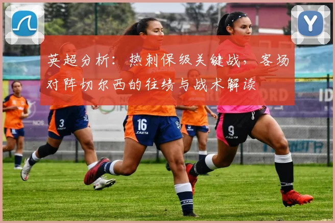 英超分析：热刺保级关键战，客场对阵切尔西的往绩与战术解读