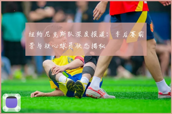 纽约尼克斯队深度报道：季后赛前景与核心球员状态揭秘