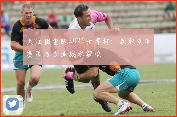 关注掘金队2026世界杯：获取实时赛果与专业战术解读