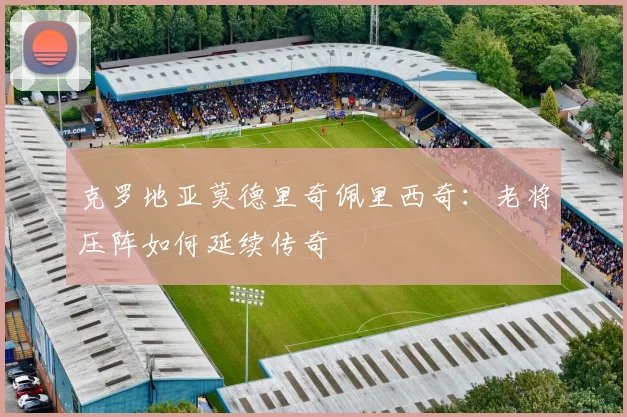 克罗地亚莫德里奇佩里西奇：老将压阵如何延续传奇