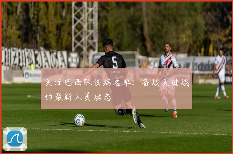 关注巴西队伤病名单：备战关键战的最新人员动态