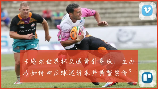 卡塔尔世界杯交通费引争议，主办方如何回应球迷诉求并调整票价？
