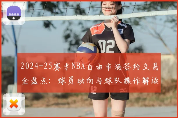 2024-25赛季NBA自由市场签约交易全盘点：球员动向与球队操作解读